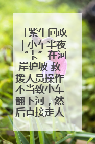 紫牛问政｜小车半夜“卡”在河岸护坡 救援人员操作不当致小车翻下河，然后直接走人了