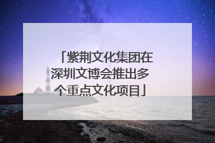 紫荆文化集团在深圳文博会推出多个重点文化项目