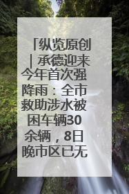 纵览原创｜承德迎来今年首次强降雨：全市救助涉水被困车辆30余辆，8日晚市区已无积水路段，交通恢复畅通
