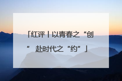 红评丨以青春之“创” 赴时代之“约”