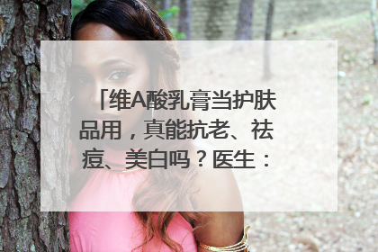 维A酸乳膏当护肤品用，真能抗老、祛痘、美白吗？医生：不建议长期使用