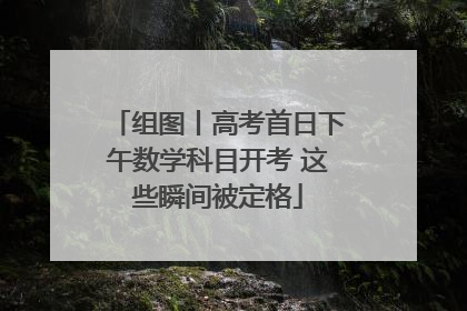组图丨高考首日下午数学科目开考 这些瞬间被定格