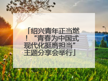 绍兴青年正当燃！“青春为中国式现代化挺膺担当”主题分享会举行