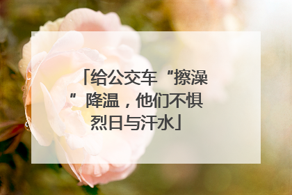 给公交车“擦澡”降温，他们不惧烈日与汗水