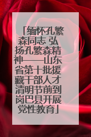 缅怀孔繁森同志 弘扬孔繁森精神——山东省第十批援藏干部人才清明节前到岗巴县开展党性教育