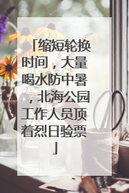 缩短轮换时间，大量喝水防中暑，北海公园工作人员顶着烈日验票