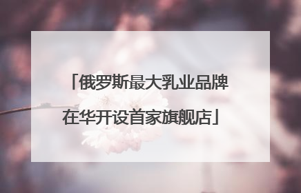 俄罗斯最大乳业品牌在华开设首家旗舰店
