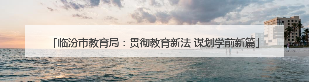 临汾市教育局：贯彻教育新法 谋划学前新篇