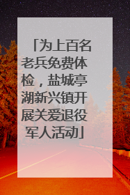 为上百名老兵免费体检，盐城亭湖新兴镇开展关爱退役军人活动