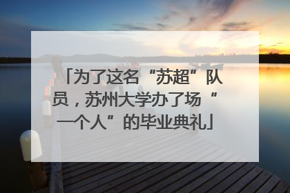 为了这名“苏超”队员，苏州大学办了场“一个人”的毕业典礼