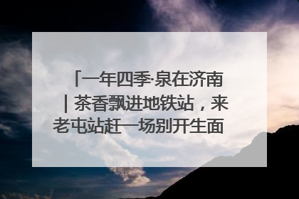 一年四季·泉在济南｜茶香飘进地铁站，来老屯站赶一场别开生面的“茶韵市集”！