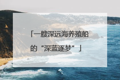 一艘深远海养殖船的“深蓝逐梦”