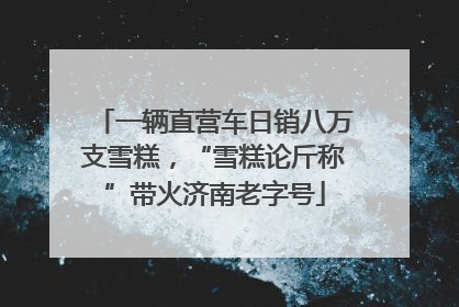 一辆直营车日销八万支雪糕，“雪糕论斤称”带火济南老字号