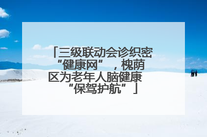 三级联动会诊织密 “健康网”，槐荫区为老年人脑健康 “保驾护航”