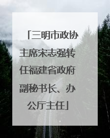 三明市政协主席宋志强转任福建省政府副秘书长、办公厅主任