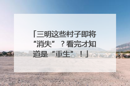 三明这些村子即将“消失”？看完才知道是“重生”！