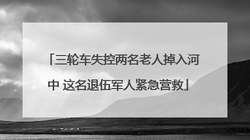 三轮车失控两名老人掉入河中 这名退伍军人紧急营救