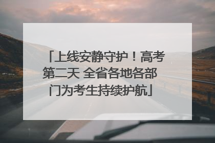 上线安静守护！高考第二天 全省各地各部门为考生持续护航