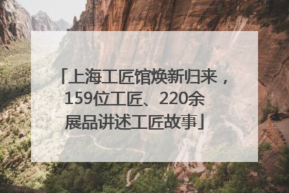 上海工匠馆焕新归来，159位工匠、220余展品讲述工匠故事