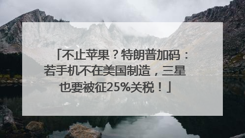 不止苹果？特朗普加码：若手机不在美国制造，三星也要被征25%关税！