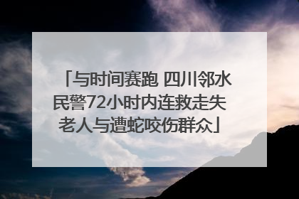 与时间赛跑 四川邻水民警72小时内连救走失老人与遭蛇咬伤群众