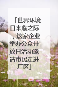 世界环境日来临之际，这家企业举办公众开放日活动邀请市民走进厂区