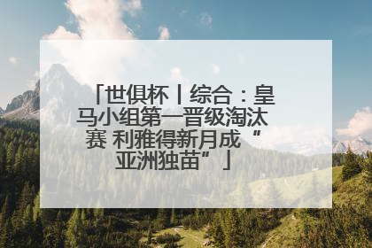 世俱杯丨综合：皇马小组第一晋级淘汰赛 利雅得新月成“亚洲独苗”