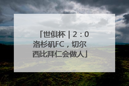 世俱杯｜2：0洛杉矶FC，切尔西比拜仁会做人