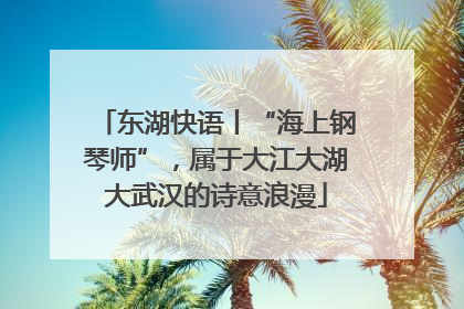 东湖快语丨“海上钢琴师”，属于大江大湖大武汉的诗意浪漫