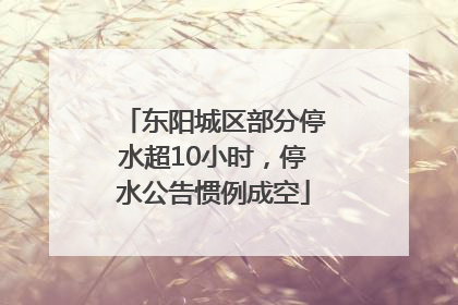 东阳城区部分停水超10小时，停水公告惯例成空