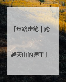 丝路走笔｜跨越天山的握手