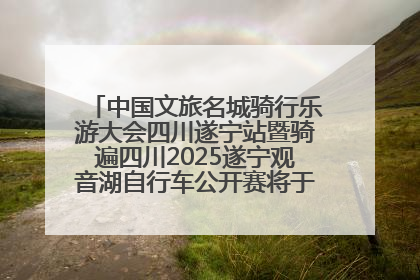 中国文旅名城骑行乐游大会四川遂宁站暨骑遍四川2025遂宁观音湖自行车公开赛将于6月22日开赛