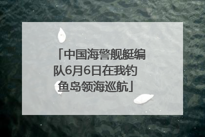 中国海警舰艇编队6月6日在我钓鱼岛领海巡航