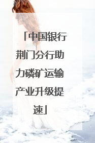 中国银行荆门分行助力磷矿运输产业升级提速