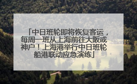 中日班轮即将恢复客运，每周一班从上海前往大阪或神户！上海港举行中日班轮船港联动应急演练