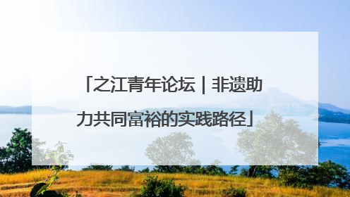 之江青年论坛｜非遗助力共同富裕的实践路径