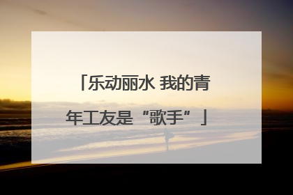 乐动丽水 我的青年工友是“歌手”