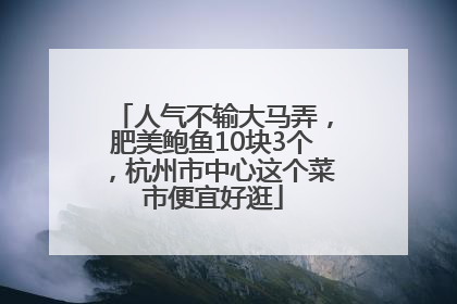 人气不输大马弄，肥美鲍鱼10块3个，杭州市中心这个菜市便宜好逛