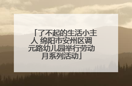 了不起的生活小主人 绵阳市安州区调元路幼儿园举行劳动月系列活动