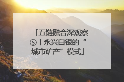 五链融合深观察⑤丨永兴白银的“城市矿产”模式