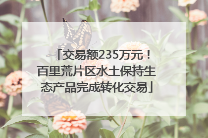 交易额235万元！百里荒片区水土保持生态产品完成转化交易