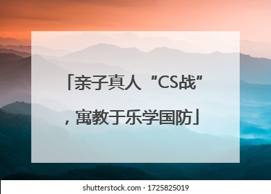 亲子真人“CS战”，寓教于乐学国防