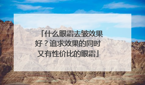 什么眼霜去皱效果好？追求效果的同时又有性价比的眼霜