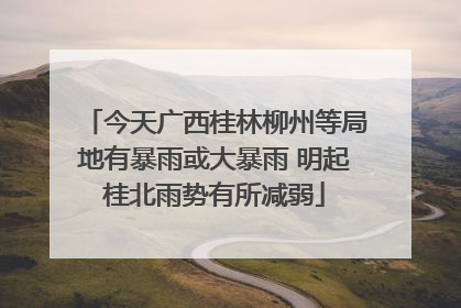 今天广西桂林柳州等局地有暴雨或大暴雨 明起桂北雨势有所减弱