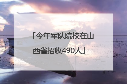 今年军队院校在山西省招收490人