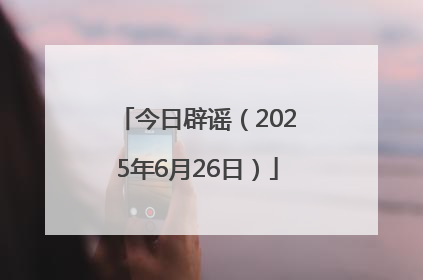 今日辟谣（2025年6月26日）
