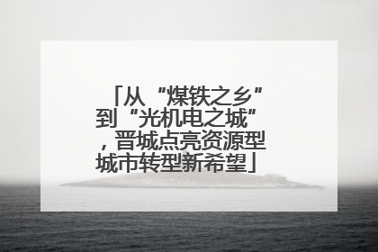 从“煤铁之乡”到“光机电之城”，晋城点亮资源型城市转型新希望
