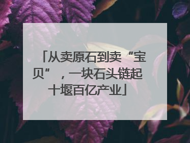 从卖原石到卖“宝贝”，一块石头链起十堰百亿产业
