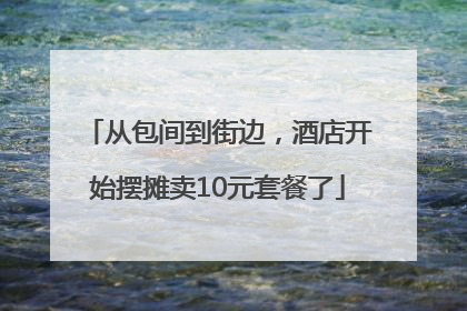 从包间到街边，酒店开始摆摊卖10元套餐了
