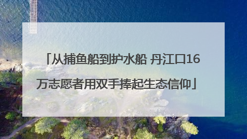 从捕鱼船到护水船 丹江口16万志愿者用双手捧起生态信仰